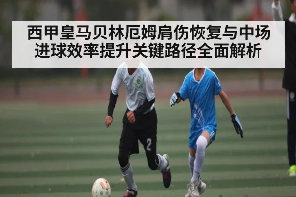 西甲皇马贝林厄姆肩伤恢复与中场进球效率提升关键路径全面解析