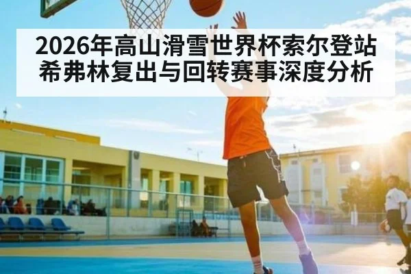 2026年高山滑雪世界杯索尔登站希弗林复出与回转赛事深度分析